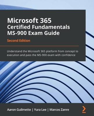 Microsoft 365 Certified Fundamentals MS-900 Exam Guide - Second Edition: Understand the Microsoft 365 platform from concept to execution and pass the - Aaron Guilmette