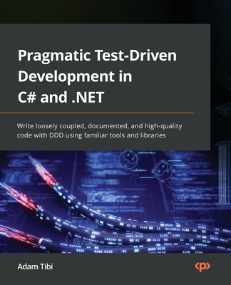 Pragmatic Test-Driven Development in C# and .NET: Write loosely coupled, documented, and high-quality code with DDD using familiar tools and libraries - Adam Tibi