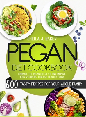 Pegan Diet Cookbook: 600 Tasty Recipes for Your Whole Family - Embrace the Pegan Lifestyle and Improve Your Wellbeing Through Healthy Foods - Sheila Baker