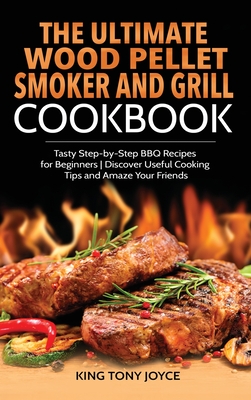 The Ultimate Wood Pellet Grill and Smoker Cookbook: Tasty Step-by-Step BBQ Recipes for Beginner Discover Useful Cooking Tips and Amaze Your Friends - King Joyce