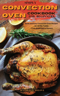 Simply Convection Oven Cookbook for Beginners: Quick and Easy Convection Oven Recipes for All the Family From Breakfast to Dessert - Kathleen Nolove