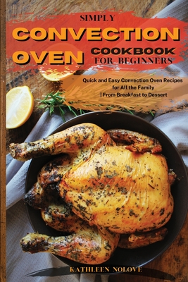 Simply Convection Oven Cookbook for Beginners: Quick and Easy Convection Oven Recipes for All the Family From Breakfast to Dessert - Kathleen Nolove