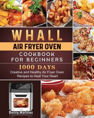 Whall Air Fryer Oven Cookbook for Beginners: 1000-Day Creative and Healthy Air Fryer Oven Recipes to Heal Your Heart - Benny Martinez