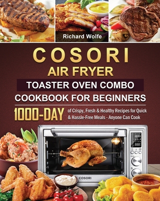 COSORI Air Fryer Toaster Oven Combo Cookbook for Beginners: 1000-Day of Crispy, Fresh & Healthy Recipes for Quick & Hassle-Free Meals - Anyone Can Coo - Richard Wolfe