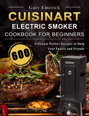 CUISINART Electric Smoker Cookbook for Beginners: 600 Newest Perfect Recipes to Help Your Family and Friends - Gary Emerick