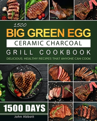 1500 Big Green Egg Ceramic Charcoal Grill Cookbook: 1500 Days Delicious, Healthy Recipes that Anyone Can Cook - John Abbott