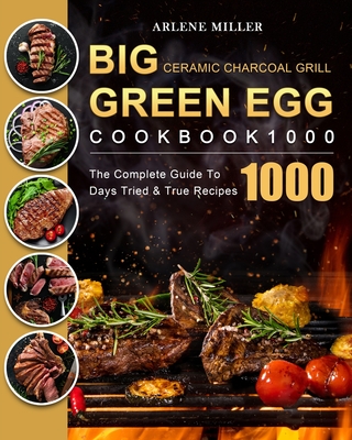 Big Green Egg Ceramic Charcoal Grill Cookbook 1000: The Complete Guide To 1000 Days Tried & True Recipes - Arlene Miller