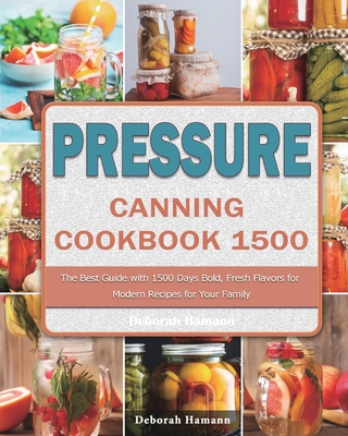 Pressure Canning Cookbook 1500: The Best Guide with 1500 Days Bold, Fresh Flavors for Modern Recipes for Your Family - Deborah Hamann