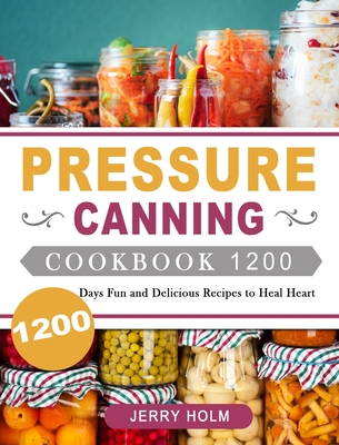 Pressure Canning Cookbook 1200: 1200 Days Fun and Delicious Recipes to Heal Heart - Jerry Holm