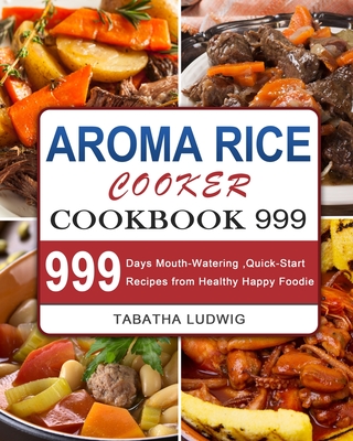 Aroma Rice Cooker Cookbook 999: 999 Days Mouth-Watering, Quick-Start Recipes from Healthy Happy Foodie - Tabatha Ludwig