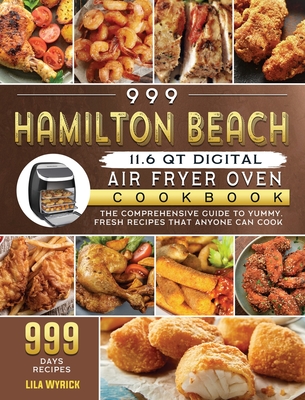 999 Hamilton Beach 11.6 QT Digital Air Fryer Oven Cookbook: The Comprehensive Guide to 999 Days Yummy, Fresh Recipes that Anyone Can Cook - Lila Wyrick