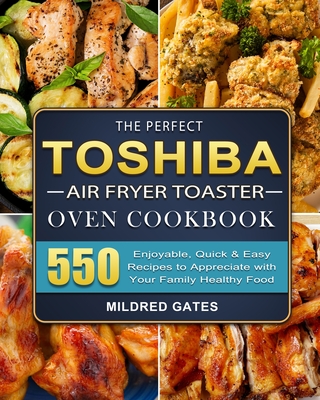 The Perfect Toshiba Air Fryer Toaster Oven Cookbook: 550 Enjoyable, Quick & Easy Recipes to Appreciate with Your Family Healthy Food - Mildred Gates