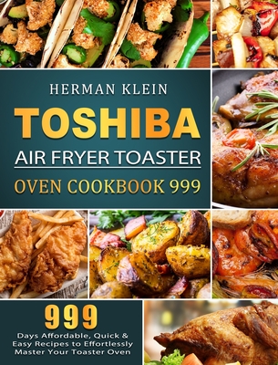 Toshiba Air Fryer Toaster Oven Cookbook 999: 999 Days Affordable, Quick & Easy Recipes to Effortlessly Master Your Toaster Oven - Herman Klein