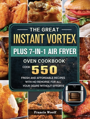 The Great Instant Vortex Plus 7-in-1 Air Fryer Oven Cookbook: Cook 550 Fresh and Affordable Recipes With No Remorse For All Your Dears Without Efforts - Francis Woolf