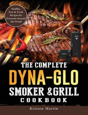 The Complete Dyna-Glo Smoker & Grill Cookbook: Healthy, Fast & Fresh Recipes for Everyone Around the World - Kristen Martin