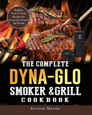 The Complete Dyna-Glo Smoker & Grill Cookbook: Healthy, Fast & Fresh Recipes for Everyone Around the World - Kristen Martin