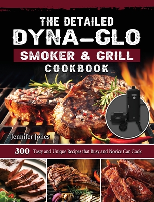 The Detailed Dyna-Glo Smoker & Grill Cookbook: 300 Tasty and Unique Recipes that Busy and Novice Can Cook - Jennifer Jones