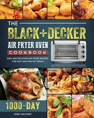 The BLACK+DECKER Air Fryer Oven Cookbook: 1000-Day Easy And Delicious Air Fryer Recipes For Fast And Healthy Meals - Jose Magner