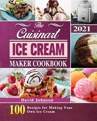 The Cuisinart Ice Cream Maker Cookbook 2021: 100 Recipes for Making Your Own Ice Cream - David Johnson