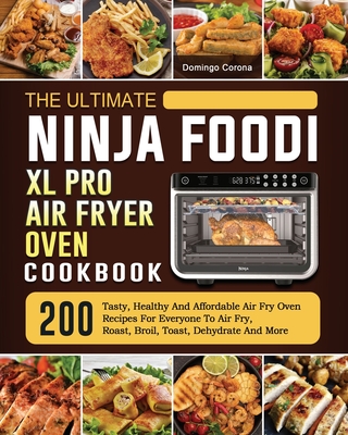 The Ultimate Ninja Foodi XL Pro Air Fryer Oven Cookbook: 200 Tasty, Healthy And Affordable Air Fry Oven Recipes For Everyone To Air Fry, Roast, Broil, - Domingo Corona