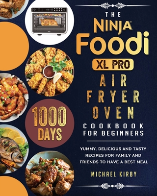 The Ninja Foodi XL Pro Air Fryer Oven Cookbook For Beginners: 1000-Day Yummy, Delicious And Tasty Recipes For Family And Friends To Have A Best Meal - Michael Kirby