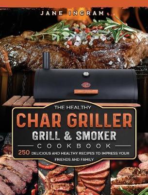 The Healthy Char Griller Grill & Smoker Cookbook: 250 Delicious and Healthy Recipes to Impress Your Friends and Family - Jane Ingram