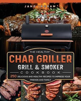 The Healthy Char Griller Grill & Smoker Cookbook: 250 Delicious and Healthy Recipes to Impress Your Friends and Family - Jane Ingram