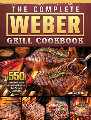 The Complete Weber Grill Cookbook: 550 Delicious, Easy & Healthy Recipes that Anyone Can Cook - William Hults