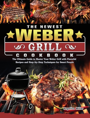 The Newest Weber Grill Cookbook: The Ultimate Guide to Master Your Weber Grill with Flavorful Recipes and Step-by-Step Techniques for Smart People - Angelica Miller