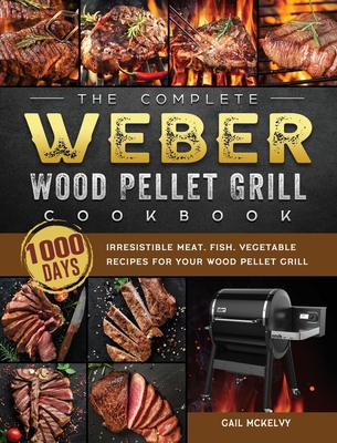 The Complete Weber Wood Pellet Grill Cookbook: 1000-Day Irresistible Meat, Fish, Vegetable Recipes For Your Wood Pellet Grill - Gail Mckelvy