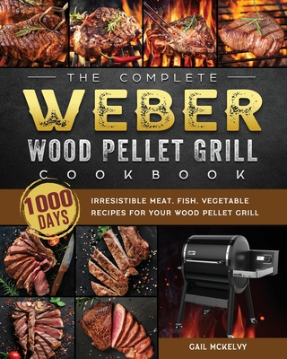 The Complete Weber Wood Pellet Grill Cookbook: 1000-Day Irresistible Meat, Fish, Vegetable Recipes For Your Wood Pellet Grill - Gail Mckelvy