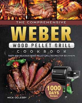 The Comprehensive Weber Wood Pellet Grill Cookbook: 1000-Day Tasty And Delicious Wood Pellet Grill Recipes For Beginners - Nick Oglesby