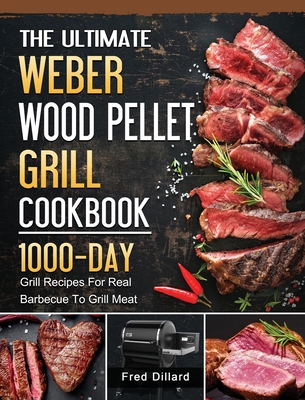 The Ultimate Weber Wood Pellet Grill Cookbook: 1000-Day Grill Recipes For Real Barbecue To Grill Meat - Fred Dillard