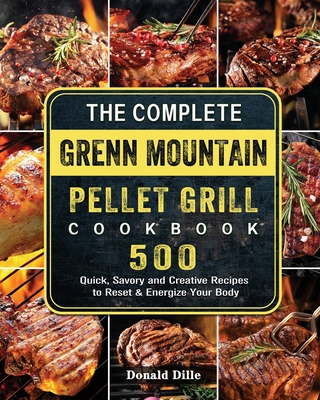 The Complete Green Mountain Pellet Grill Cookbook: 500 Quick, Savory and Creative Recipes to Reset & Energize Your Body - Donald Dille