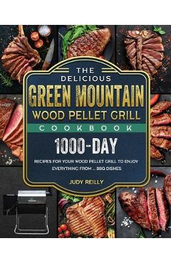 Poza produsului The Delicious Green Mountain Wood Pellet Grill Cookbook: 1000-Day Recipes for Your Wood Pellet Grill to Enjoy Everything from ... BBQ Dishes - Judy Reilly