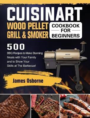 Cuisinart Wood Pellet Grill and Smoker Cookbook for Beginners: 550 BBQ Recipes to Make Stunning Meals with Your Family and to Show Your Skills at The - James Osborne