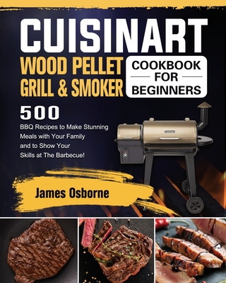 Cuisinart Wood Pellet Grill and Smoker Cookbook for Beginners: 550 BBQ Recipes to Make Stunning Meals with Your Family and to Show Your Skills at The - James Osborne