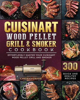 Cuisinart Wood Pellet Grill and Smoker Cookbook: 300 Quick and Healthy Recipes to Effortlessly Master Your Cuisinart Wood Pellet Grill and Smoker - Cheryl Davis