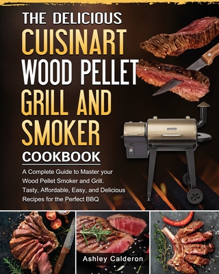 The Delicious Cuisinart Wood Pellet Grill and Smoker Cookbook: A Complete Guide to Master your Wood Pellet Smoker and Grill. Tasty, Affordable, Easy, - Ashley Calderon