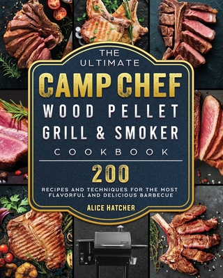 The Ultimate Camp Chef Wood Pellet Grill & Smoker Cookbook: 200 Recipes and Techniques for the Most Flavorful and Delicious Barbecue - Alice Hatcher