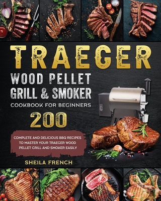 Traeger Wood Pellet Grill And Smoker Cookbook For Beginners: 200 Complete And Delicious BBQ Recipes To Master Your Traeger Wood Pellet Grill And Smoke - Sheila French