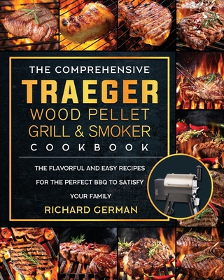 The Comprehensive Traeger Wood Pellet Grill And Smoker Cookbook: The Flavorful And Easy Recipes for the Perfect BBQ To Satisfy Your Family - Richard German