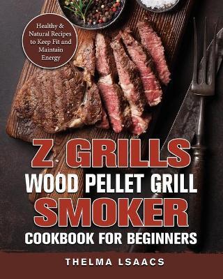 Z Grills Wood Pellet Grill & Smoker Cookbook For Beginners: Healthy & Natural Recipes to Keep Fit and Maintain Energy - Thelma Isaacs