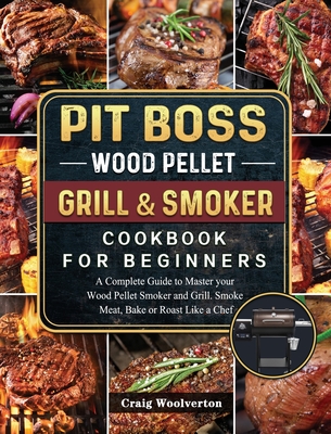 Pit Boss Wood Pellet Grill and Smoker Cookbook For Beginners: A Complete Guide to Master your Wood Pellet Smoker and Grill. Smoke Meat, Bake or Roast - Craig Woolverton