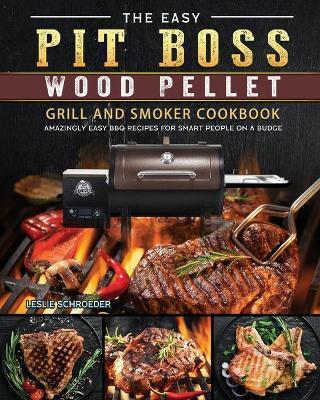 The Easy Pit Boss Wood Pellet Grill And Smoker Cookbook: Amazingly Easy BBQ Recipes for Smart People on A Budge - Leslie Schroeder