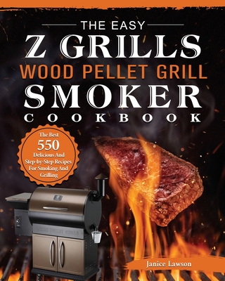 The Easy Z Grills Wood Pellet Grill And Smoker Cookbook: The Best 550 Delicious And Step-by-Step Recipes For Smoking And Grilling - Janice Lawson