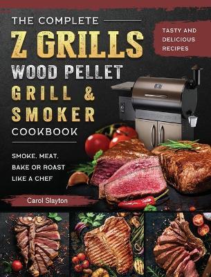 The Complete Z Grills Wood Pellet Grill and Smoker Cookbook: Tasty and Delicious Recipes to Smoke, Meat, Bake or Roast Like a Chef - Carol Slayton