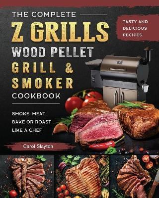 The Complete Z Grills Wood Pellet Grill and Smoker Cookbook: Tasty and Delicious Recipes to Smoke, Meat, Bake or Roast Like a Chef - Carol Slayton