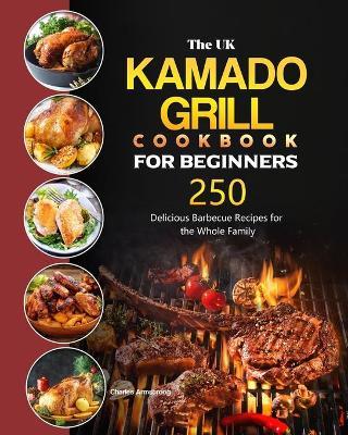 The UK Kamado Grill Cookbook For Beginners: 250 Delicious Barbecue Recipes for the Whole Family - Charles Armstrong