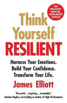 Think Yourself Resilient: Harness Your Emotions. Build Your Confidence. Transform Your Life. - James Elliott